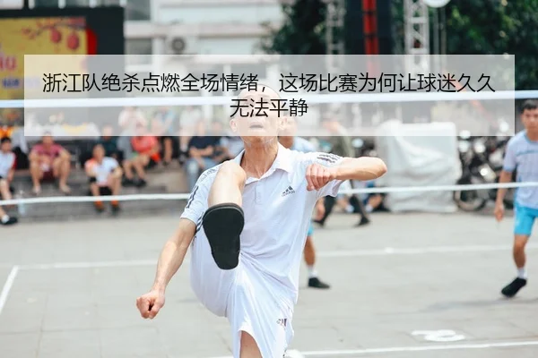 浙江队绝杀点燃全场情绪，这场比赛为何让球迷久久无法平静