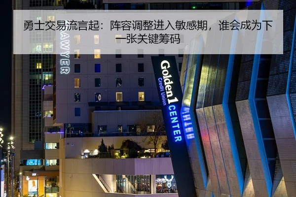 勇士交易流言起：阵容调整进入敏感期，谁会成为下一张关键筹码